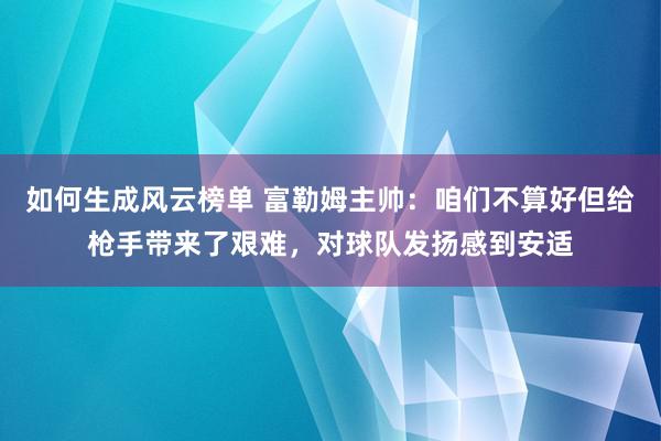 如何生成风云榜单 富勒姆主帅：咱们不算好但给枪手带来了艰难，对球队发扬感到安适