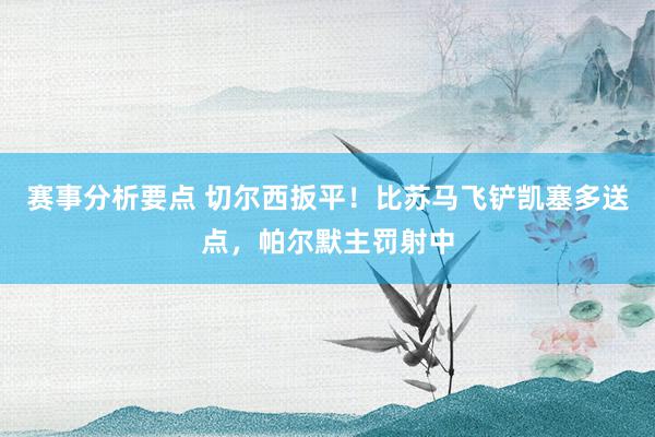 赛事分析要点 切尔西扳平！比苏马飞铲凯塞多送点，帕尔默主罚射中