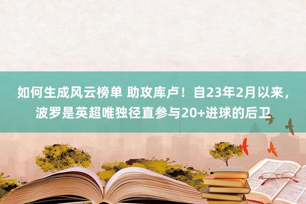 如何生成风云榜单 助攻库卢！自23年2月以来，波罗是英超唯独径直参与20+进球的后卫