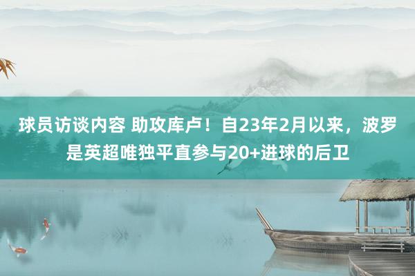 球员访谈内容 助攻库卢！自23年2月以来，波罗是英超唯独平直参与20+进球的后卫