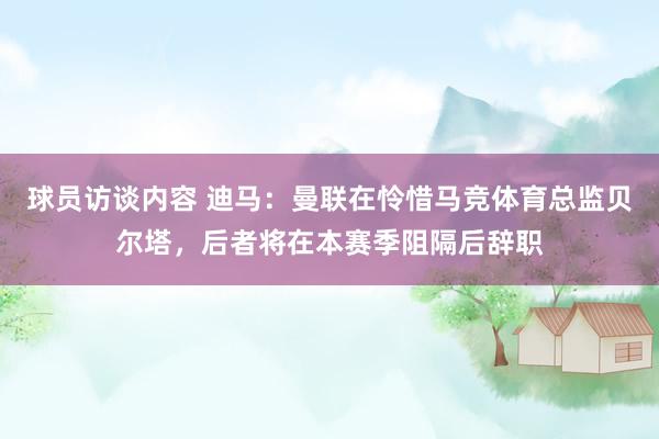 球员访谈内容 迪马：曼联在怜惜马竞体育总监贝尔塔，后者将在本赛季阻隔后辞职