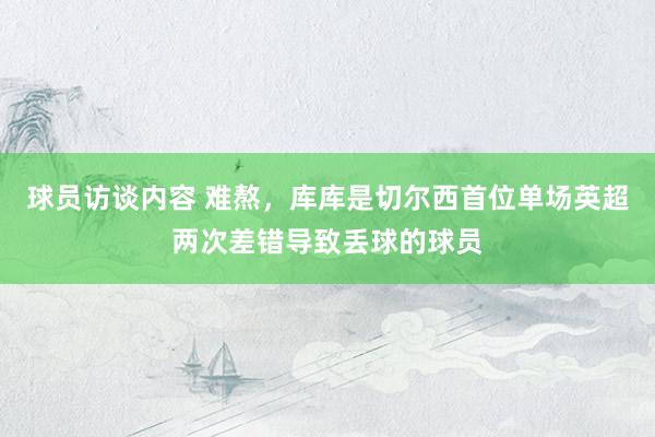 球员访谈内容 难熬，库库是切尔西首位单场英超两次差错导致丢球的球员