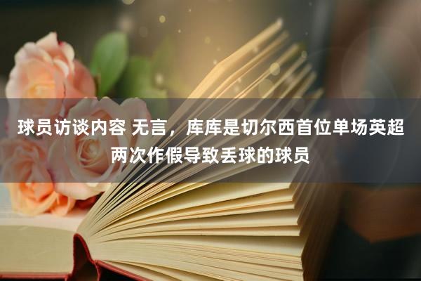 球员访谈内容 无言，库库是切尔西首位单场英超两次作假导致丢球的球员