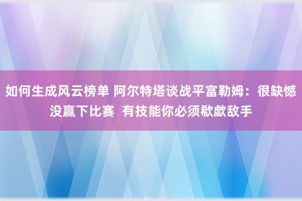 如何生成风云榜单 阿尔特塔谈战平富勒姆：很缺憾没赢下比赛  有技能你必须欷歔敌手