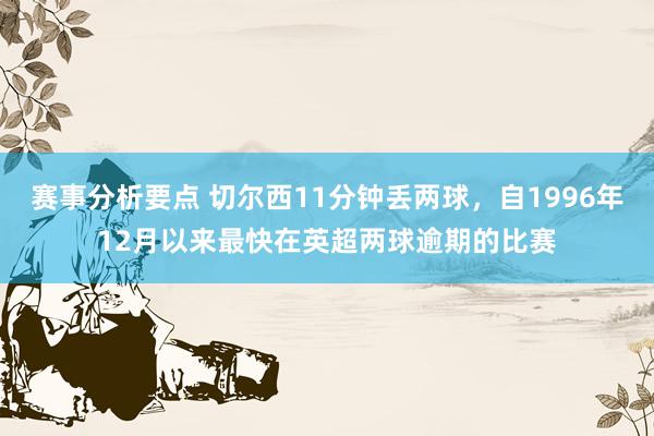 赛事分析要点 切尔西11分钟丢两球，自1996年12月以来最快在英超两球逾期的比赛