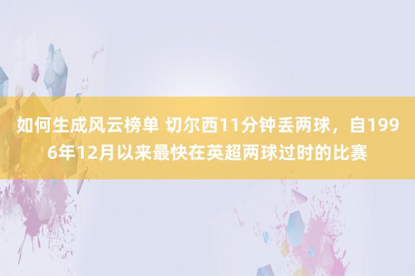 如何生成风云榜单 切尔西11分钟丢两球，自1996年12月以来最快在英超两球过时的比赛