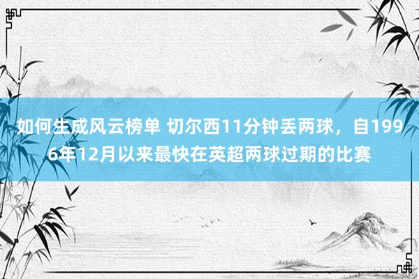 如何生成风云榜单 切尔西11分钟丢两球，自1996年12月以来最快在英超两球过期的比赛