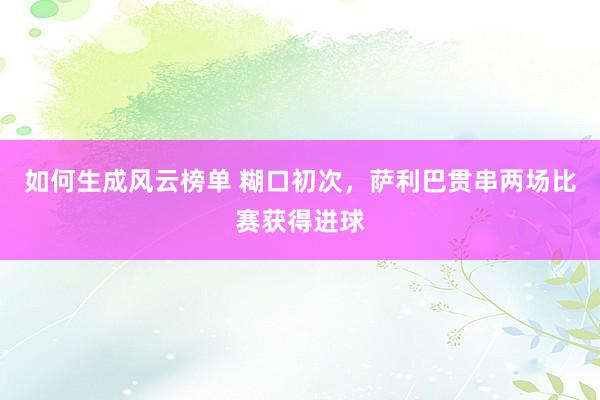 如何生成风云榜单 糊口初次，萨利巴贯串两场比赛获得进球