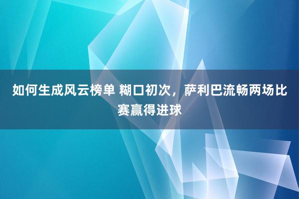 如何生成风云榜单 糊口初次，萨利巴流畅两场比赛赢得进球