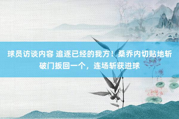 球员访谈内容 追逐已经的我方！桑乔内切贴地斩破门扳回一个，连场斩获进球