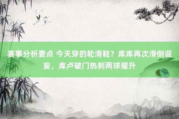 赛事分析要点 今天穿的轮滑鞋？库库再次滑倒诞妄，库卢破门热刺两球擢升