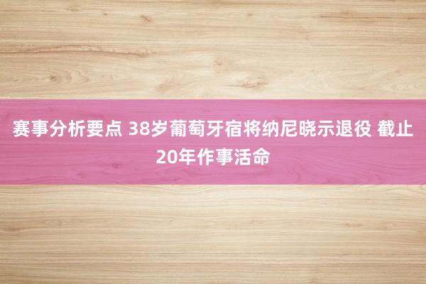 赛事分析要点 38岁葡萄牙宿将纳尼晓示退役 截止20年作事活命