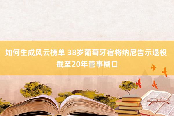 如何生成风云榜单 38岁葡萄牙宿将纳尼告示退役 截至20年管事糊口