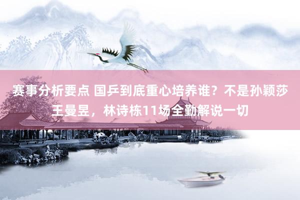 赛事分析要点 国乒到底重心培养谁？不是孙颖莎王曼昱，林诗栋11场全勤解说一切