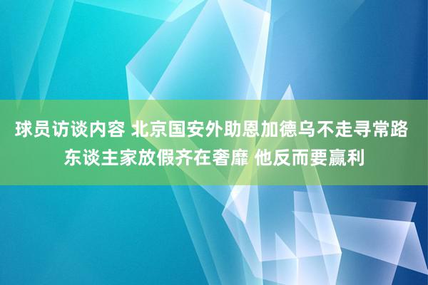 球员访谈内容 北京国安外助恩加德乌不走寻常路 东谈主家放假齐在奢靡 他反而要赢利