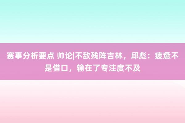 赛事分析要点 帅论|不敌残阵吉林，邱彪：疲惫不是借口，输在了专注度不及