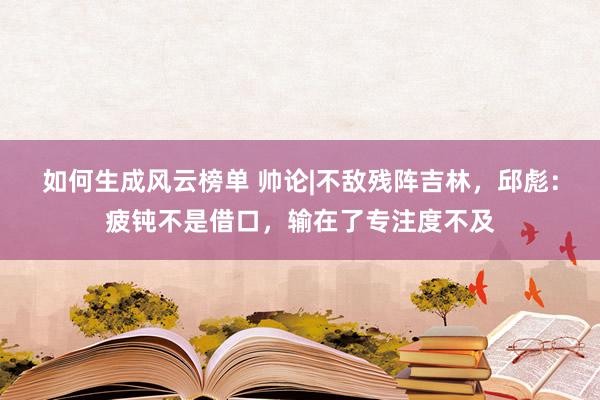 如何生成风云榜单 帅论|不敌残阵吉林，邱彪：疲钝不是借口，输在了专注度不及