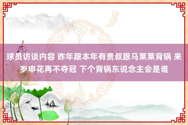 球员访谈内容 昨年跟本年有贵叔跟马莱莱背锅 来岁申花再不夺冠 下个背锅东说念主会是谁