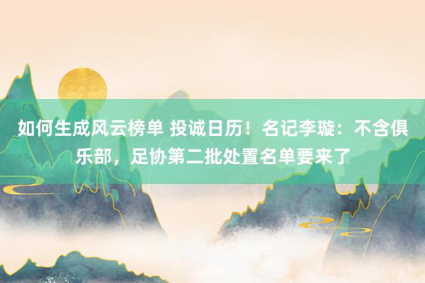 如何生成风云榜单 投诚日历！名记李璇：不含俱乐部，足协第二批处置名单要来了