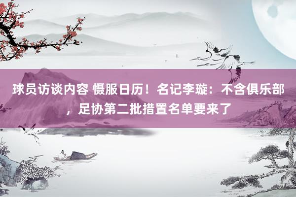 球员访谈内容 慑服日历！名记李璇：不含俱乐部，足协第二批措置名单要来了