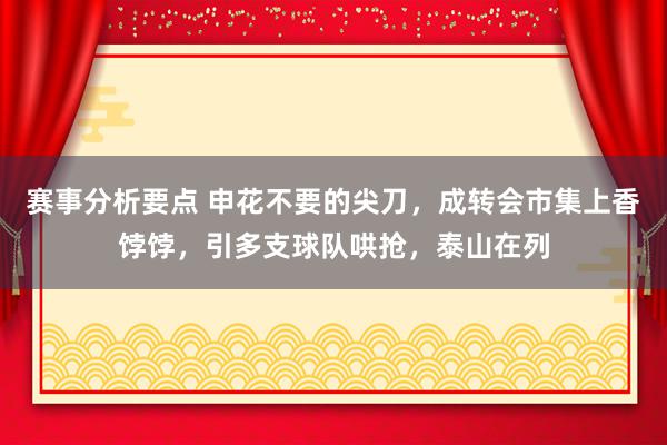 赛事分析要点 申花不要的尖刀，成转会市集上香饽饽，引多支球队哄抢，泰山在列