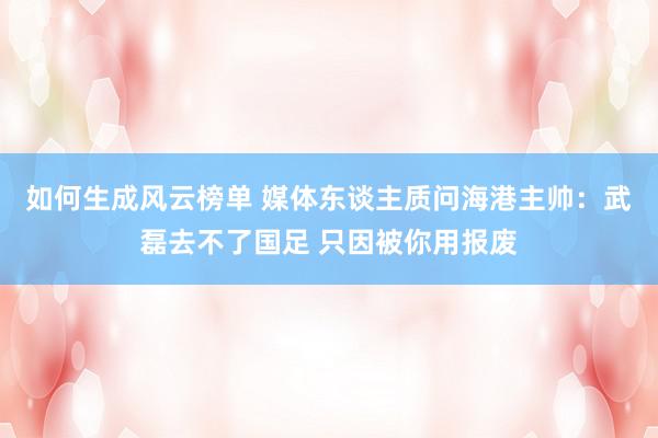 如何生成风云榜单 媒体东谈主质问海港主帅：武磊去不了国足 只因被你用报废