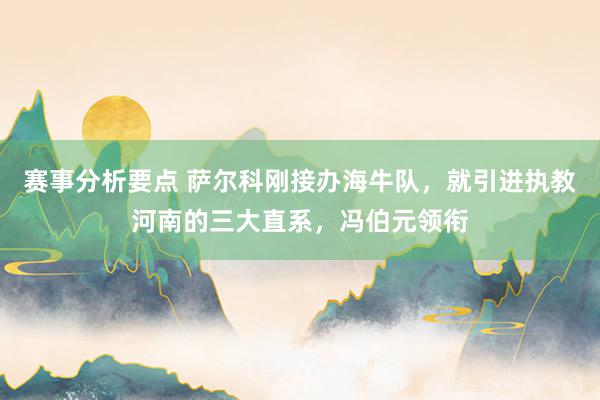 赛事分析要点 萨尔科刚接办海牛队，就引进执教河南的三大直系，冯伯元领衔