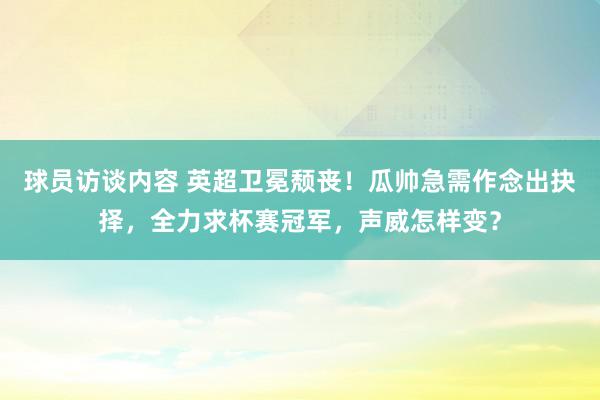 球员访谈内容 英超卫冕颓丧！瓜帅急需作念出抉择，全力求杯赛冠军，声威怎样变？