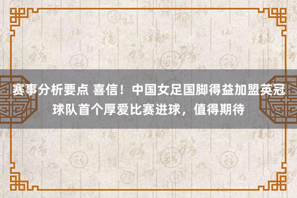 赛事分析要点 喜信！中国女足国脚得益加盟英冠球队首个厚爱比赛进球，值得期待