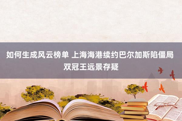 如何生成风云榜单 上海海港续约巴尔加斯陷僵局 双冠王远景存疑