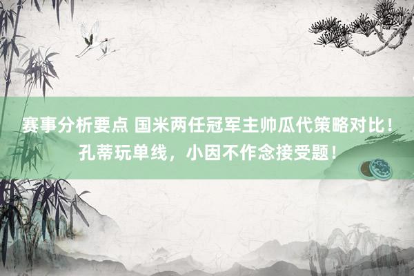 赛事分析要点 国米两任冠军主帅瓜代策略对比！孔蒂玩单线，小因不作念接受题！