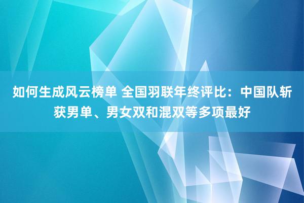 如何生成风云榜单 全国羽联年终评比：中国队斩获男单、男女双和混双等多项最好