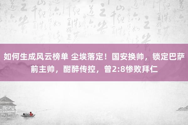 如何生成风云榜单 尘埃落定！国安换帅，锁定巴萨前主帅，酣醉传控，曾2:8惨败拜仁