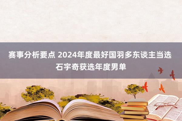 赛事分析要点 2024年度最好国羽多东谈主当选 石宇奇获选年度男单