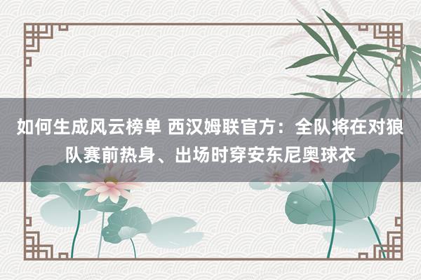 如何生成风云榜单 西汉姆联官方：全队将在对狼队赛前热身、出场时穿安东尼奥球衣